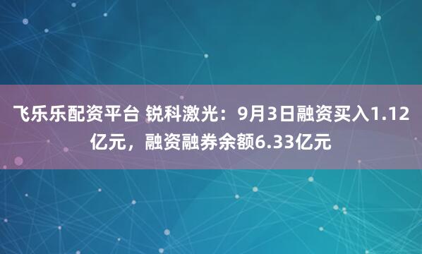 飞乐乐配资平台 锐科激光：9月3日融资买入1.12亿元，融资融券余额6.33亿元