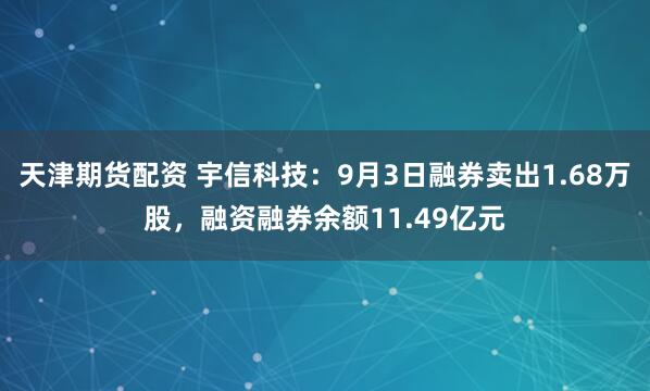 天津期货配资 宇信科技：9月3日融券卖出1.68万股，融资融券余额11.49亿元