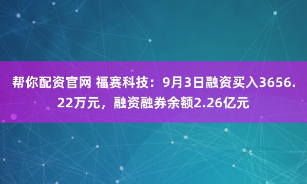 帮你配资官网 福赛科技：9月3日融资买入3656.22万元，融资融券余额2.26亿元