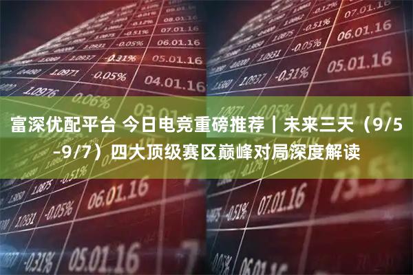 富深优配平台 今日电竞重磅推荐｜未来三天（9/5–9/7）四大顶级赛区巅峰对局深度解读