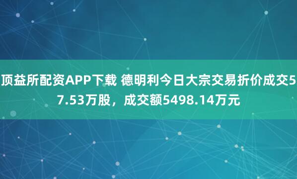 顶益所配资APP下载 德明利今日大宗交易折价成交57.53万股，成交额5498.14万元