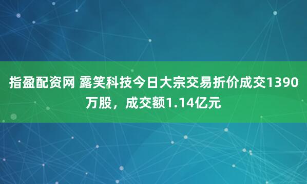 指盈配资网 露笑科技今日大宗交易折价成交1390万股，成交额1.14亿元
