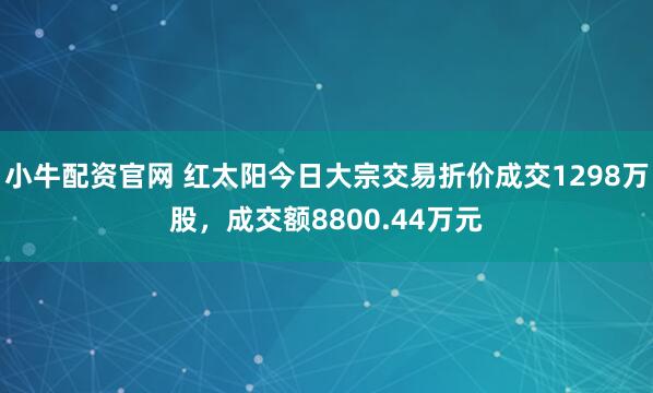 小牛配资官网 红太阳今日大宗交易折价成交1298万股，成交额8800.44万元