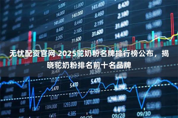 无忧配资官网 2025驼奶粉名牌排行榜公布，揭晓驼奶粉排名前十名品牌