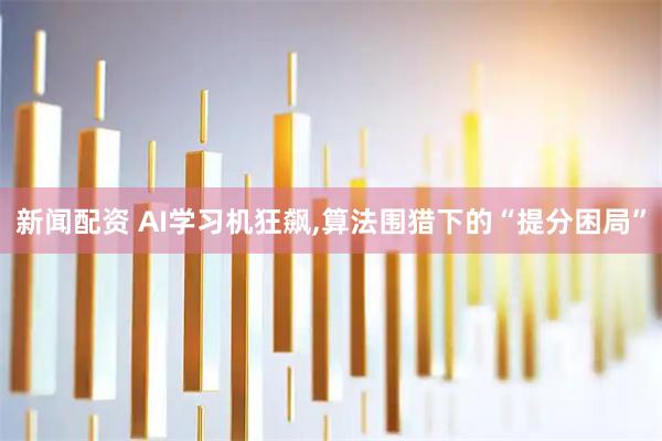 新闻配资 AI学习机狂飙,算法围猎下的“提分困局”